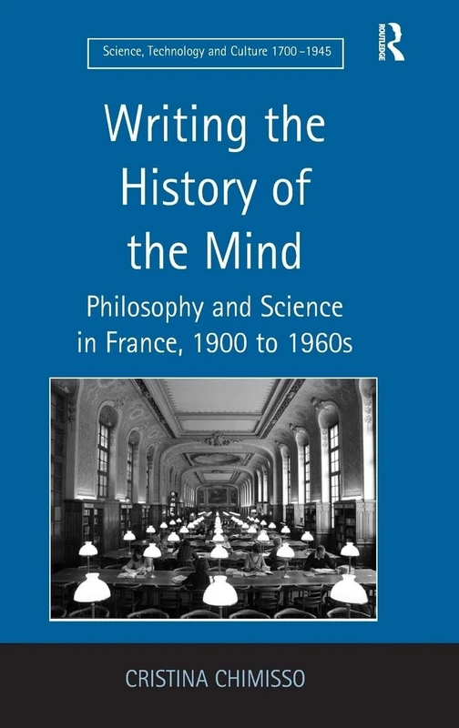 Writing the History of the Mind: Philosophy and Science in France, 1900 to 1960s (Science, Technology and Culture, 1700-1945)