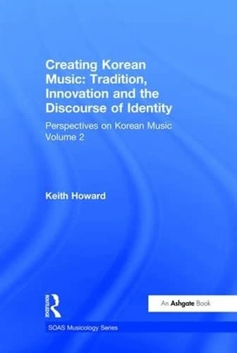 Perspectives on Korean Music: Volume 2: Creating Korean Music: Tradition, Innovation and the Discourse of Identity (SOAS Studies in Music)