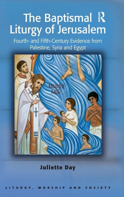 The Baptismal Liturgy of Jerusalem: Fourth- and Fifth-Century Evidence from Palestine, Syria and Egypt (Liturgy, Worship and Society Series)