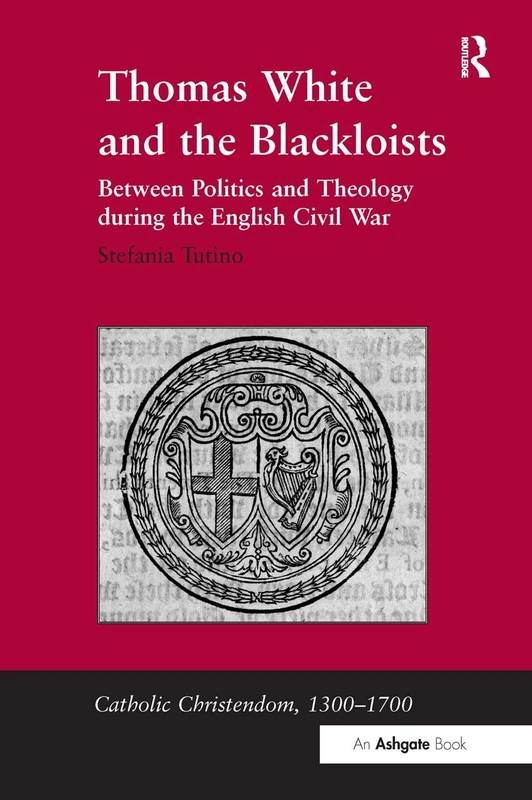 Thomas White and the Blackloists: Between Politics and Theology during the English Civil War (Catholic Christendom, 1300-1700)