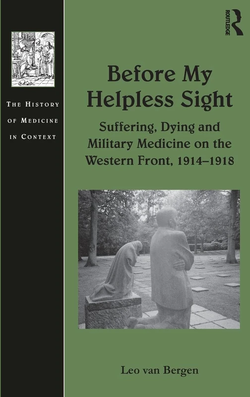 Before My Helpless Sight: Suffering, Dying and Military Medicine on the Western Front, 1914–1918 (History of Medicine in Context)