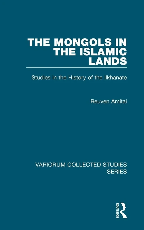 The Mongols in the Islamic Lands: Studies in the History of the Ilkhanate: 873 (Variorum Collected Studies)