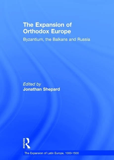 The Expansion of Orthodox Europe: Byzantium, the Balkans and Russia (The Expansion of Latin Europe, 1000-1500)