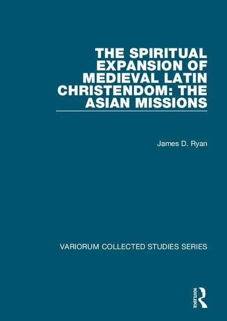 The Spiritual Expansion of Medieval Latin Christendom: The Asian Missions (The Expansion of Latin Europe, 1000-1500)
