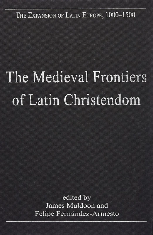 The Medieval Frontiers of Latin Christendom: Expansion, Contraction, Continuity (The Expansion of Latin Europe, 1000-1500)