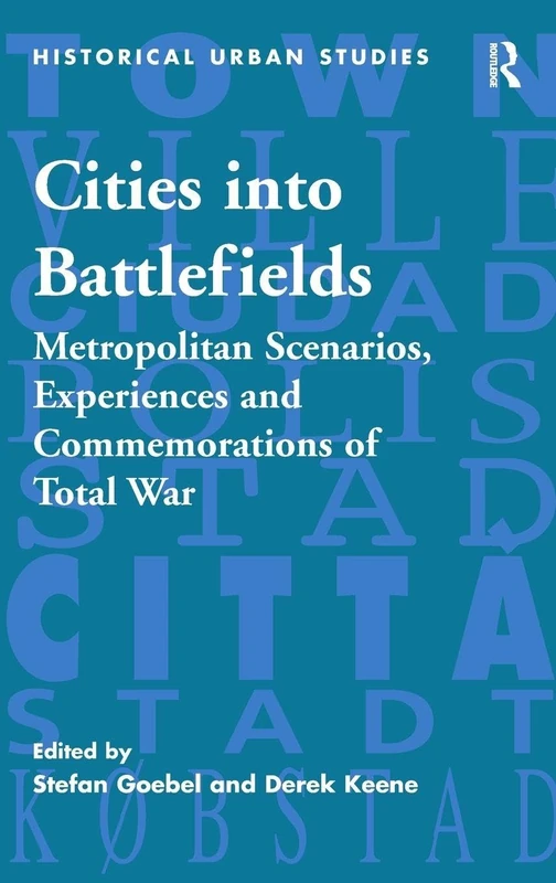 Cities into Battlefields: Metropolitan Scenarios, Experiences and Commemorations of Total War (Historical Urban Studies Series)