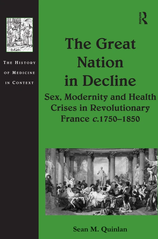 The Great Nation in Decline: Sex, Modernity and Health Crises in Revolutionary France c.1750–1850 (The History of Medicine in Context)