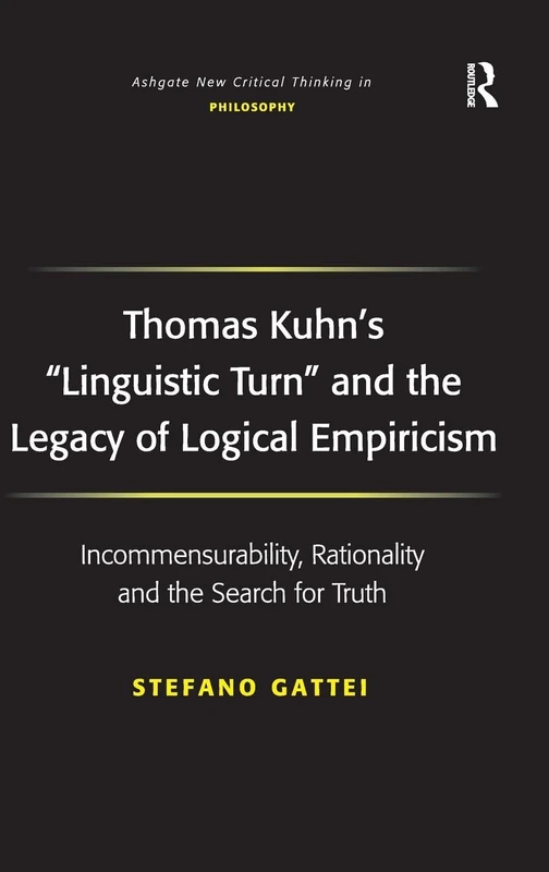 Thomas Kuhn's 'Linguistic Turn' and the Legacy of Logical Empiricism: Incommensurability, Rationality and the Search for Truth (Ashgate New Critical Thinking in Philosophy)