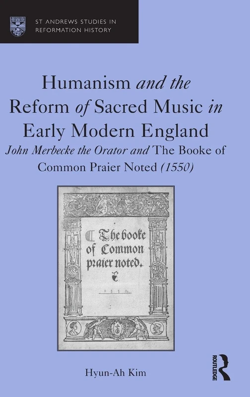 Humanism and the Reform of Sacred Music in Early Modern England: John Merbecke the Orator and The Booke of Common Praier Noted (1550) (St Andrews Studies in Reformation History)