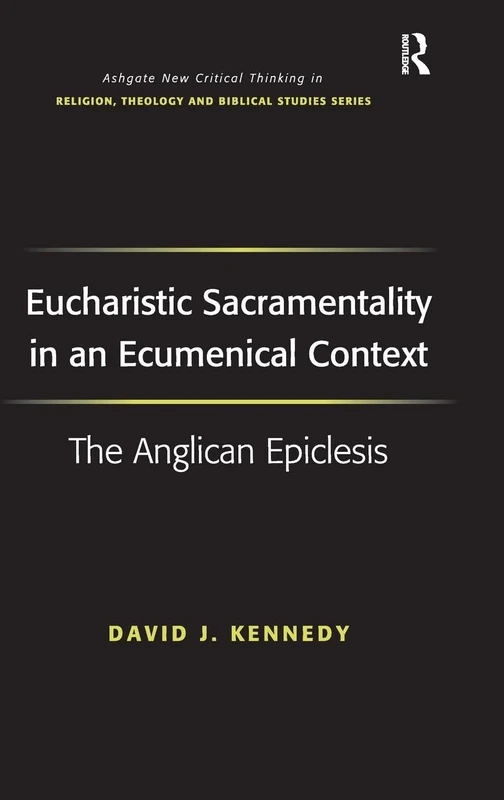 Eucharistic Sacramentality in an Ecumenical Context: The Anglican Epiclesis (Routledge New Critical Thinking in Religion, Theology and Biblical Studies)