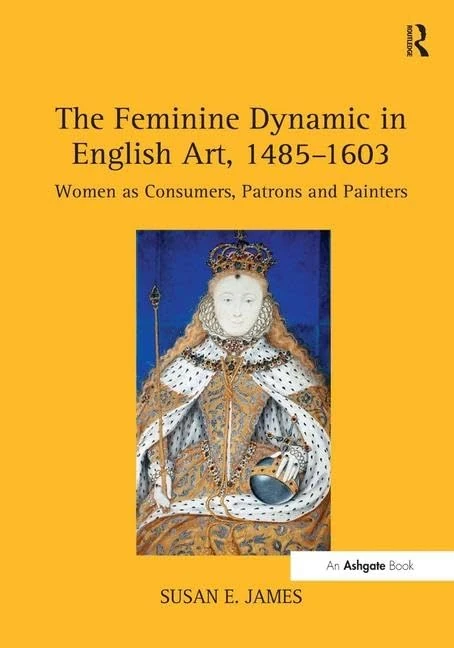 The Feminine Dynamic in English Art, 1485–1603: Women as Consumers, Patrons and Painters