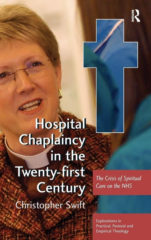 Hospital Chaplaincy in the Twenty-first Century: The Crisis of Spiritual Care on the NHS (Explorations in Practical, Pastoral and Empirical Theology)