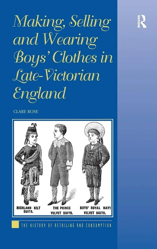 Making, Selling and Wearing Boys' Clothes in Late-Victorian England: Sartorial Consumption in Britain 1880–1939 (The History of Retailing and Consumption)