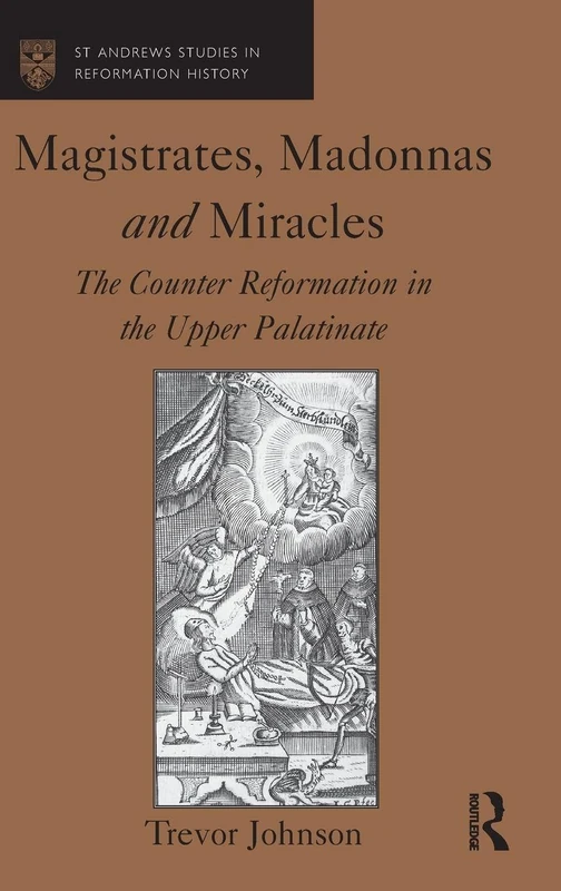 Magistrates, Madonnas and Miracles: The Counter Reformation in the Upper Palatinate (St Andrews Studies in Reformation History)