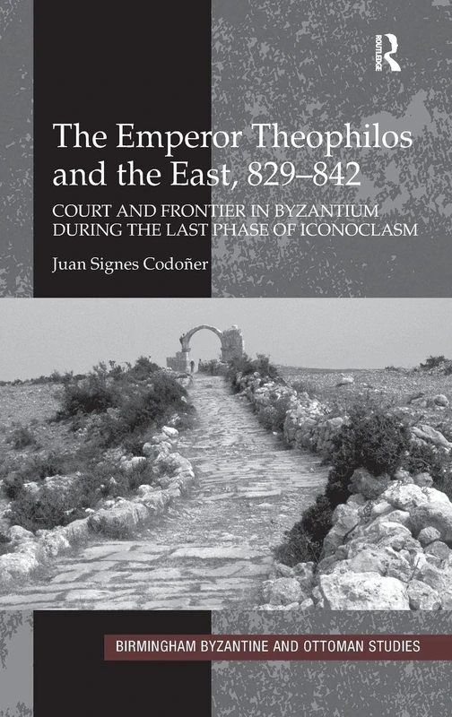 The Emperor Theophilos and the East, 829–842: Court and Frontier in Byzantium during the Last Phase of Iconoclasm: 13 (Birmingham Byzantine and Ottoman Studies)