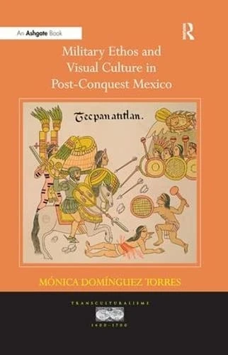 Military Ethos and Visual Culture in Post-Conquest Mexico (Transculturalisms, 1400-1700)