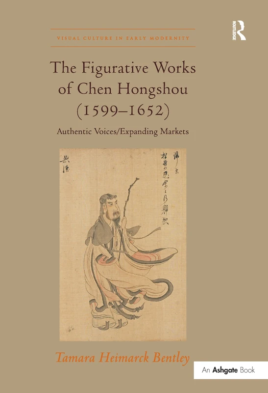 The Figurative Works of Chen Hongshou (1599–1652): Authentic Voices/Expanding Markets (Visual Culture in Early Modernity)