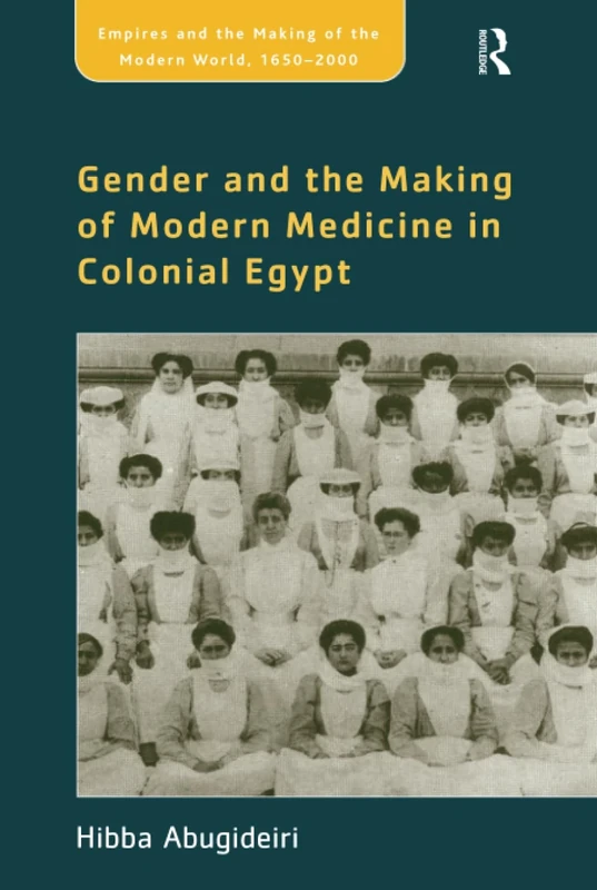 Gender and the Making of Modern Medicine in Colonial Egypt (Empire and the Making of the Modern World, 1650-2000)