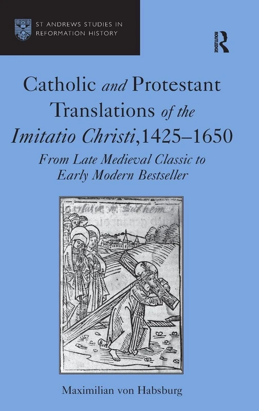 Catholic and Protestant Translations of the Imitatio Christi, 1425–1650: From Late Medieval Classic to Early Modern Bestseller (St. Andrews Studies in Reformation History)