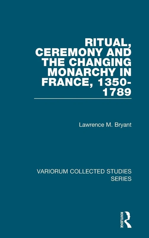 Ritual, Ceremony and the Changing Monarchy in France, 1350-1789 (Variorum Collected Studies)