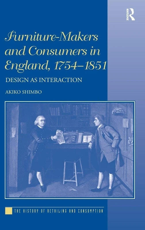 Furniture-Makers and Consumers in England, 1754–1851: Design as Interaction (The History of Retailing and Consumption)