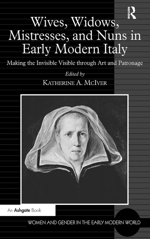 Wives, Widows, Mistresses, and Nuns in Early Modern Italy: Making the Invisible Visible through Art and Patronage (Women and Gender in the Early Modern World)