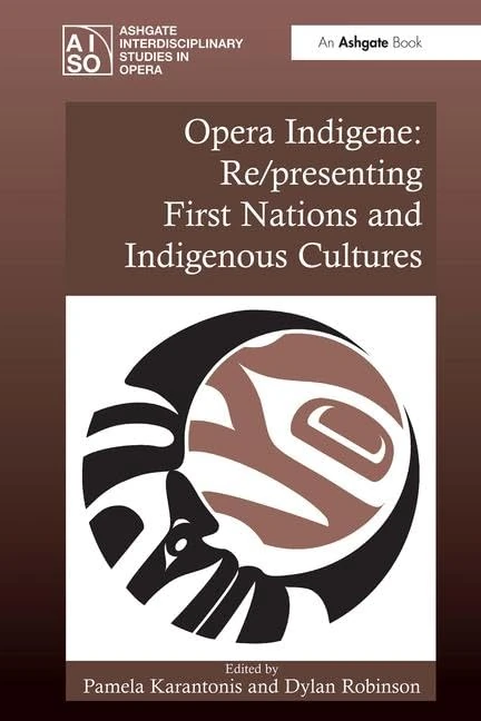 Opera Indigene: Re/presenting First Nations and Indigenous Cultures (Ashgate Interdisciplinary Studies in Opera)