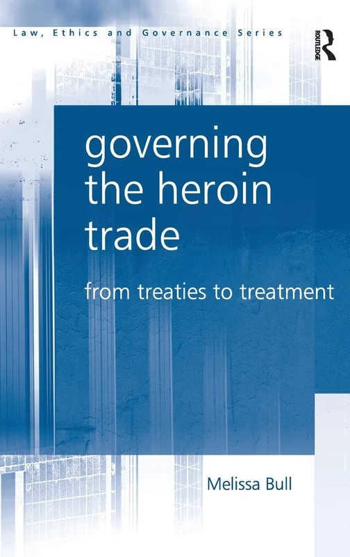 Governing the Heroin Trade: From Treaties to Treatment (Law, Ethics and Governance)