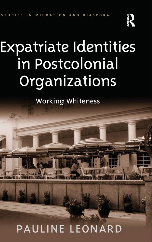 Expatriate Identities in Postcolonial Organizations: Working Whiteness (Studies in Migration and Diaspora)