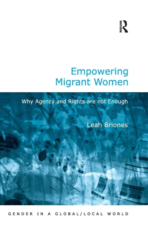 Empowering Migrant Women: Why Agency and Rights are not Enough (Gender in a Global/Local World)