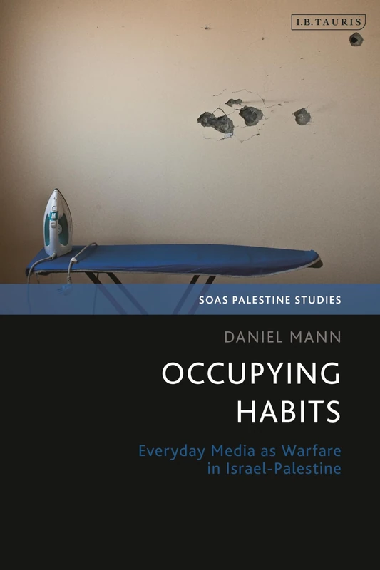 Occupying Habits: Everyday Media as Warfare in Israel-Palestine (SOAS Palestine Studies)