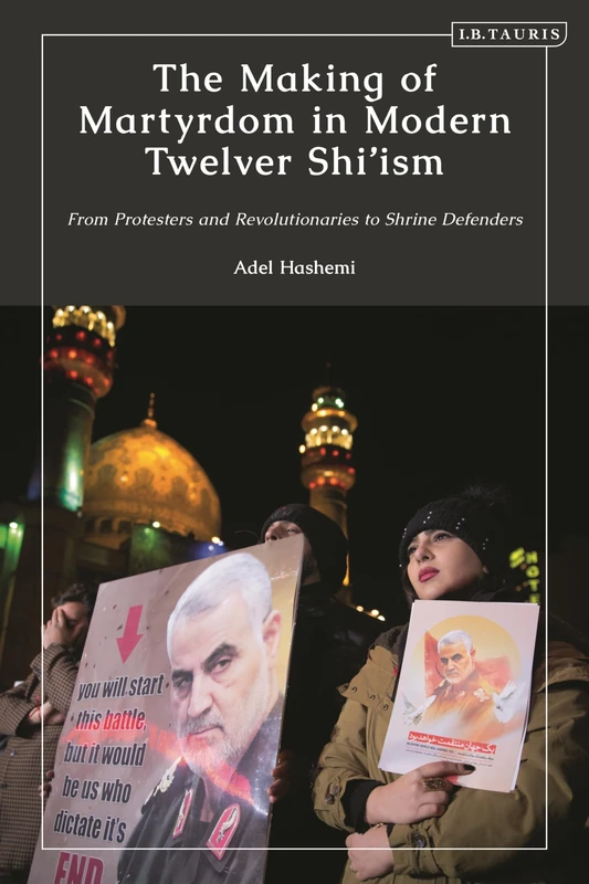 Making of Martyrdom in Modern Twelver Shi’ism, The: From Protesters and Revolutionaries to Shrine Defenders