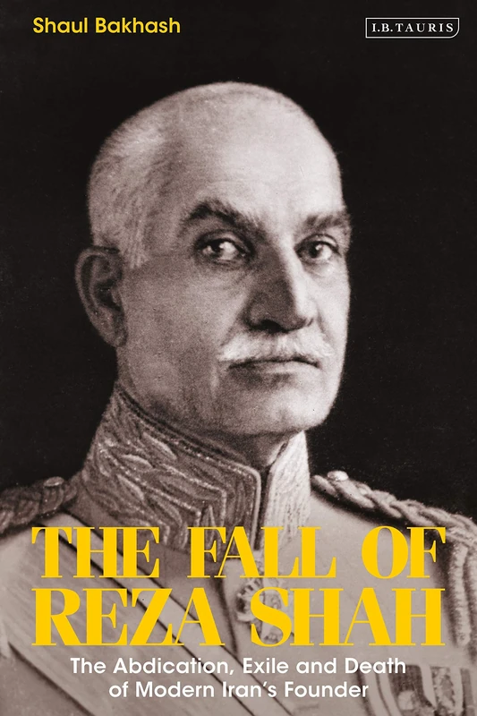 The Fall of Reza Shah: The Abdication, Exile, and Death of Modern Iran’s Founder