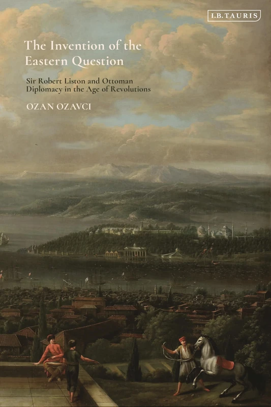 Invention of the Eastern Question, The: Sir Robert Liston and Ottoman Diplomacy in the Age of Revolutions