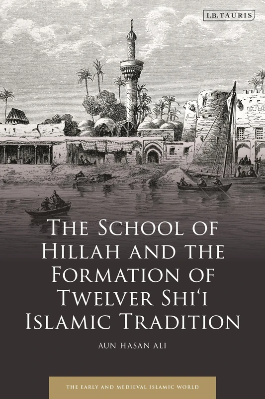 School of Hillah and the Formation of Twelver Shi‘i Islamic Tradition, The: Social Networks and the Concept of Tradition (Early and Medieval Islamic World)