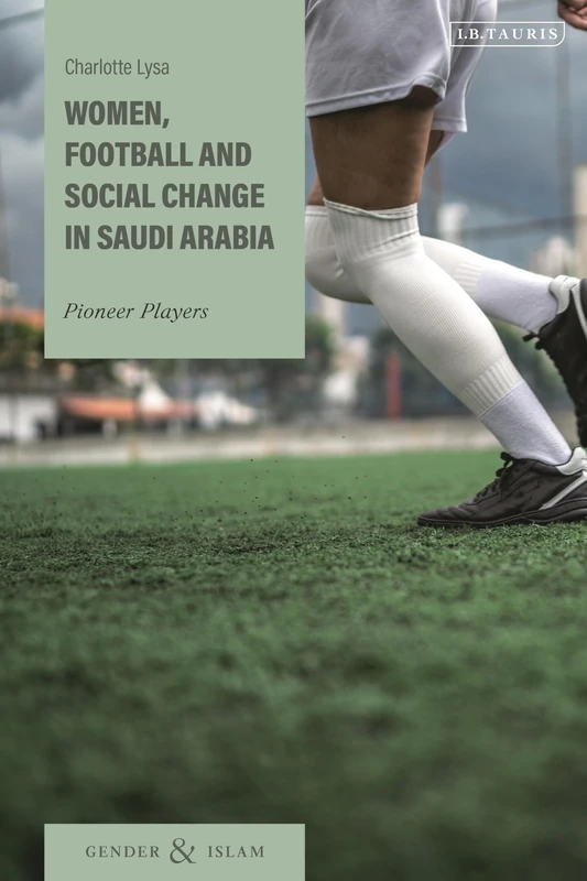 Women, Football and Social Change in Saudi Arabia: Pioneer Players (Gender and Islam)