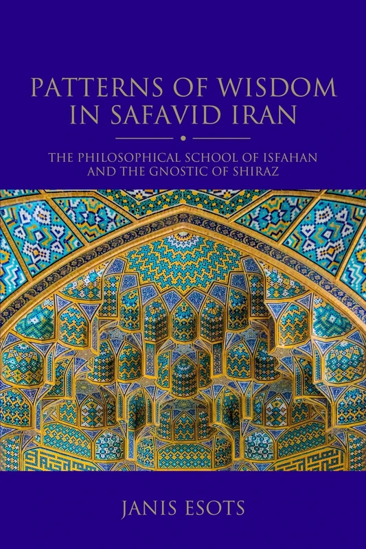 Patterns of Wisdom in Safavid Iran: The Philosophical School of Isfahan and the Gnostic of Shiraz (Shi'i Heritage Series)