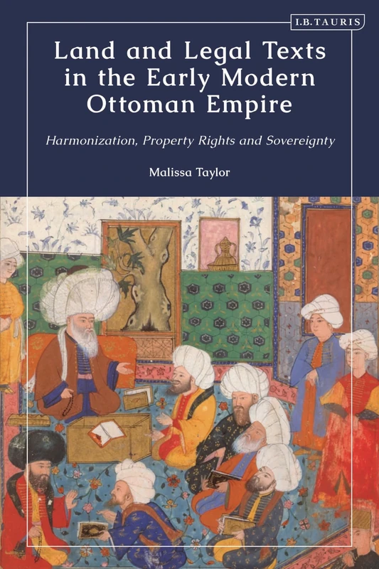 Land and Legal Texts in the Early Modern Ottoman Empire: Harmonization, Property Rights and Sovereignty (The Ottoman Empire and the World)