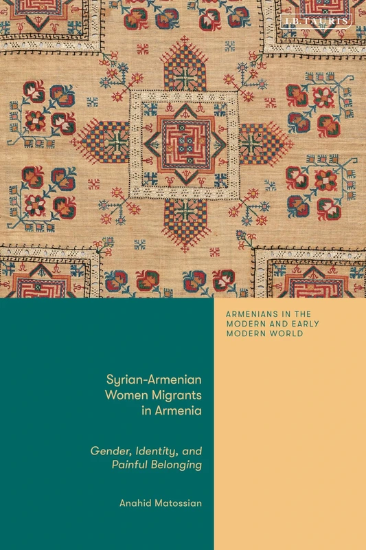 Syrian-Armenian Women Migrants in Armenia: Gender, Identity, and Painful Belonging (Armenians in the Modern and Early Modern World)