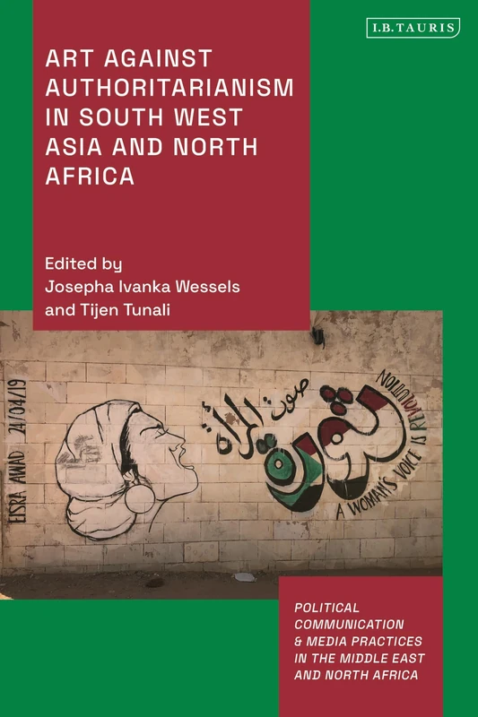 Art Against Authoritarianism in Southwest Asia and North Africa (Political Communication and Media Practices in the Middle East and North Africa)