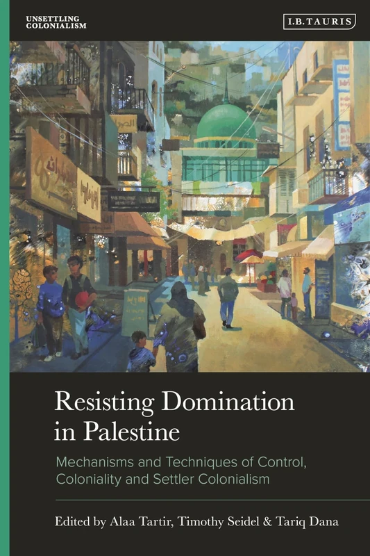 Resisting Domination in Palestine: Mechanisms and Techniques of Control, Coloniality and Settler Colonialism (Unsettling Colonialism in our Times)