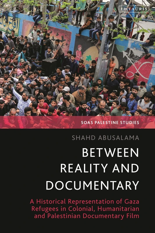 Between Reality and Documentary: A Historical Representation of Gaza Refugees in Colonial, Humanitarian and Palestinian Documentary Film (SOAS Palestine Studies)