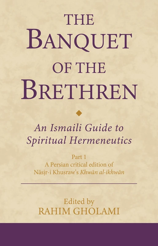 The Banquet of the Brethren: An Ismaili Guide to Spiritual Hermeneutics: Part 1 A Persian critical edition of Nasir-i Khusraw’s Khwan al-ikhwan (Ismaili Texts and Translations)