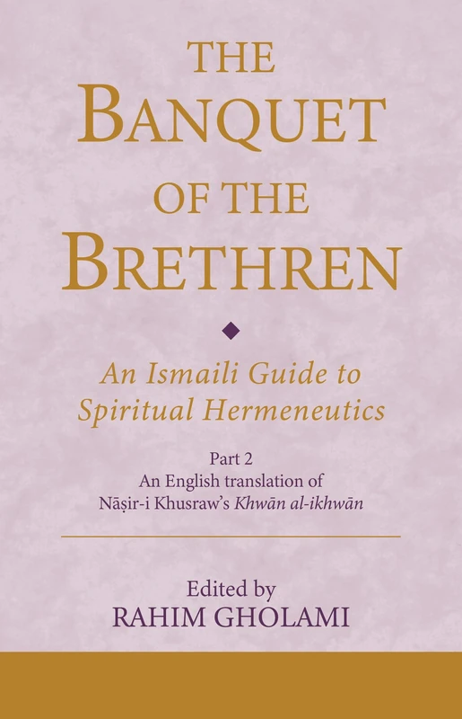 The Banquet of the Brethren: An Ismaili Guide to Spiritual Hermeneutics: Part 2 An English translation of Nasir-i Khusraw’s Khwan al-ikhwan (Ismaili Texts and Translations)