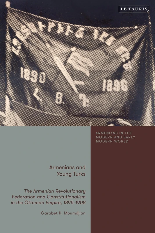 Armenians and Young Turks: The Armenian Revolutionary Federation and Constitutionalism in the Ottoman Empire, 1895-1908 (Armenians in the Modern and Early Modern World)