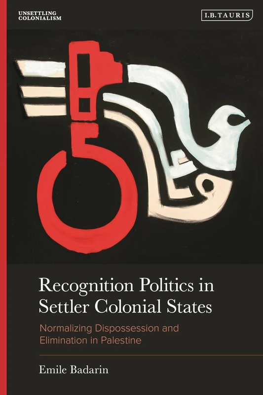 Recognition Politics in Settler Colonial States: Normalizing Dispossession and Elimination in Palestine (Unsettling Colonialism in our Times)