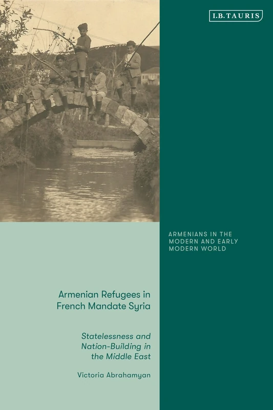 Armenian Refugees in French Mandate Syria: Statelessness and Nation-Building in the Middle East (Armenians in the Modern and Early Modern World)
