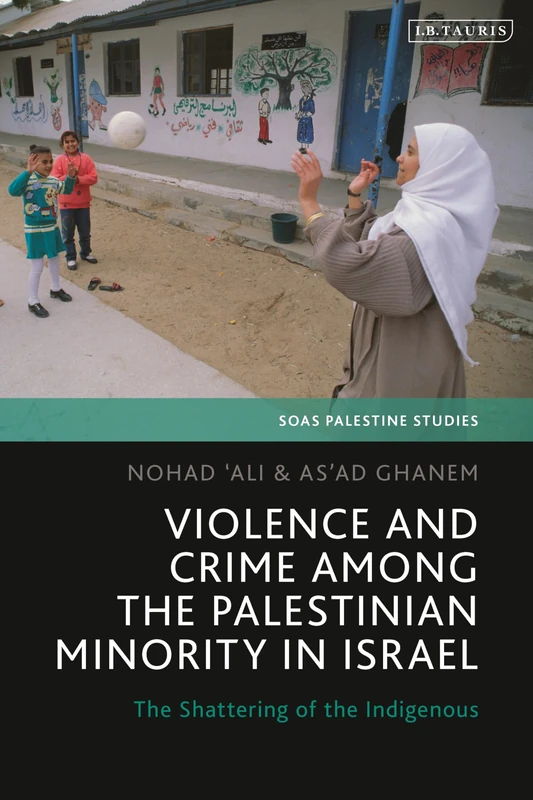 Violence and Crime among the Palestinian Minority in Israel: The Shattering of the Indigenous (SOAS Palestine Studies)