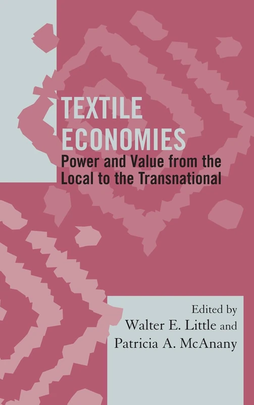 Textile Economies: Power and Value from the Local to the Transnational (Society for Economic Anthropology Monograph Series)