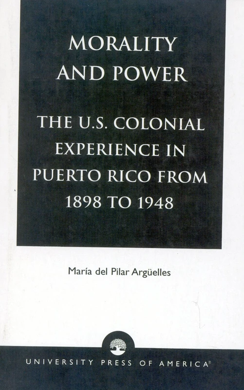Morality and Power: The U.S. Colonial Experience in Puerto Rico From 1898 to 1948, Volume 19 (American Values Projected Abroad Series)